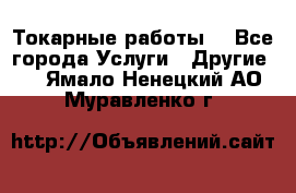 Токарные работы. - Все города Услуги » Другие   . Ямало-Ненецкий АО,Муравленко г.